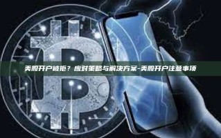美股开户被拒？应对策略与解决方案-美股开户注意事项