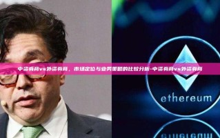 中资券商vs外资券商，市场定位与业务策略的比较分析-中资券商vs外资券商