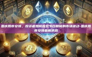 国庆股市安排，投资者如何应对节日期间的市场波动-国庆股市安排最新消息