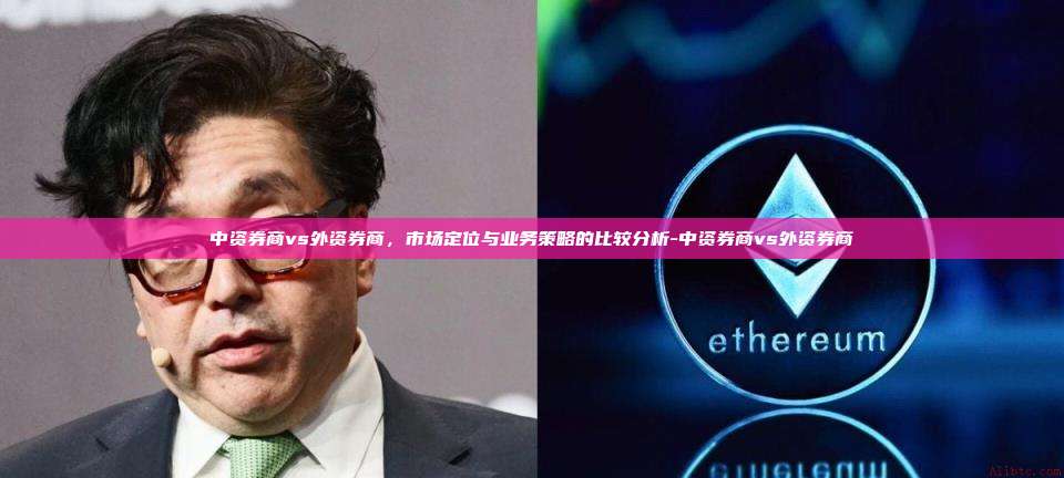 中资券商vs外资券商，市场定位与业务策略的比较分析-中资券商vs外资券商-第1张图片-欧易电脑下载