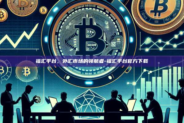 福汇平台，外汇市场的领航者-福汇平台官方下载-第1张图片-欧易电脑下载
