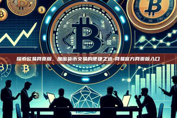 探索欧易网页版，加密货币交易的便捷之选-网易官方网页版入口-第1张图片-欧易电脑下载