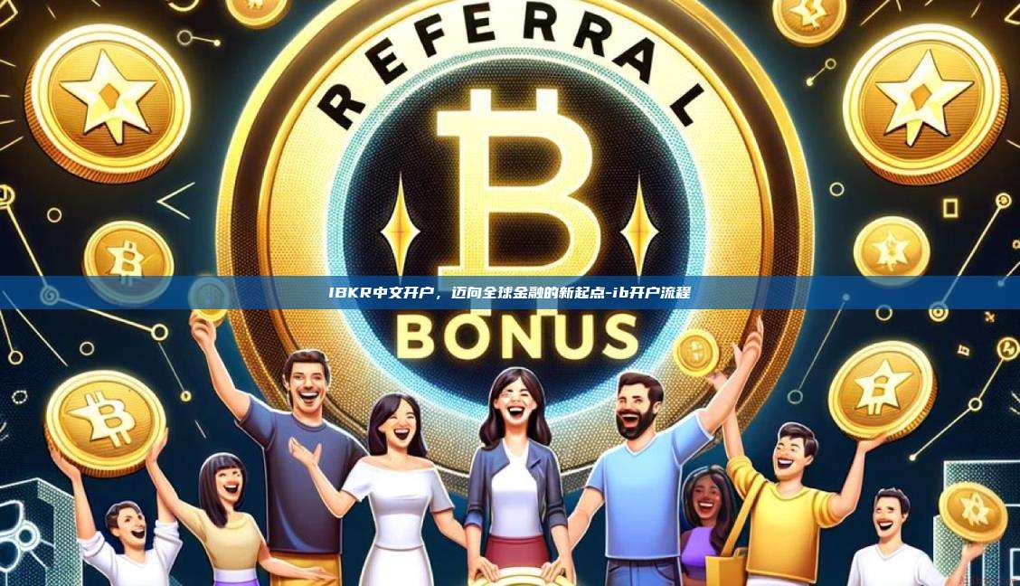 IBKR中文开户，迈向全球金融的新起点-ib开户流程-第1张图片-欧易电脑下载