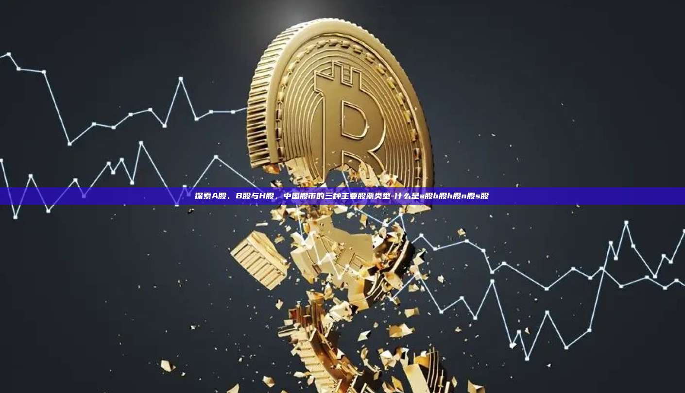 探索A股、B股与H股，中国股市的三种主要股票类型-什么是a股b股h股n股s股-第1张图片-欧易电脑下载