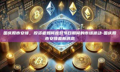 国庆股市安排，投资者如何应对节日期间的市场波动-国庆股市安排最新消息-第1张图片-欧易电脑下载