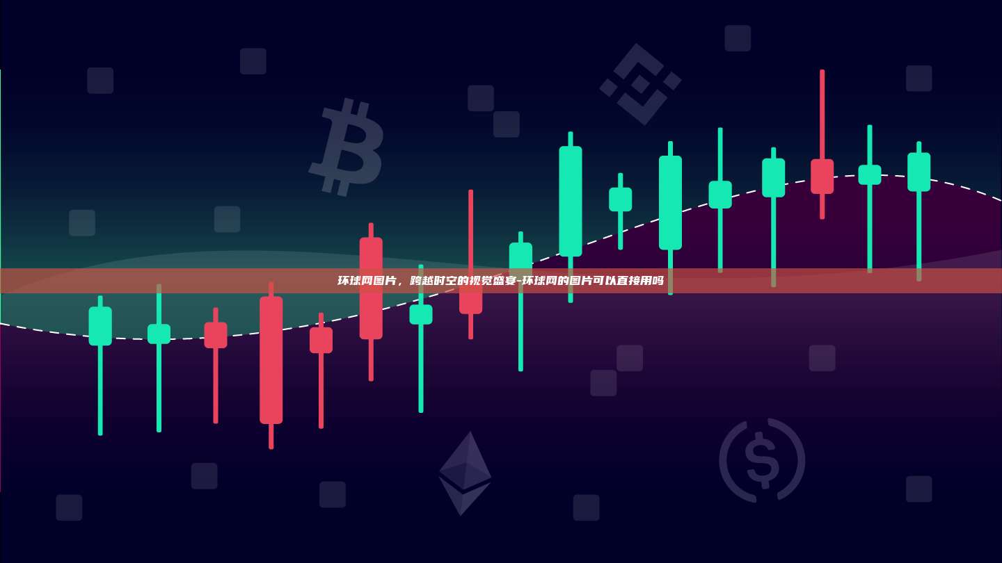 环球网图片,跨越时空的视觉盛宴-环球网的图片可以直接用吗-第1张图片-欧易电脑下载 环球网图片,跨越时空的视觉盛宴-环球网的图片可以直接用吗-第1张图片-欧易电脑下载
